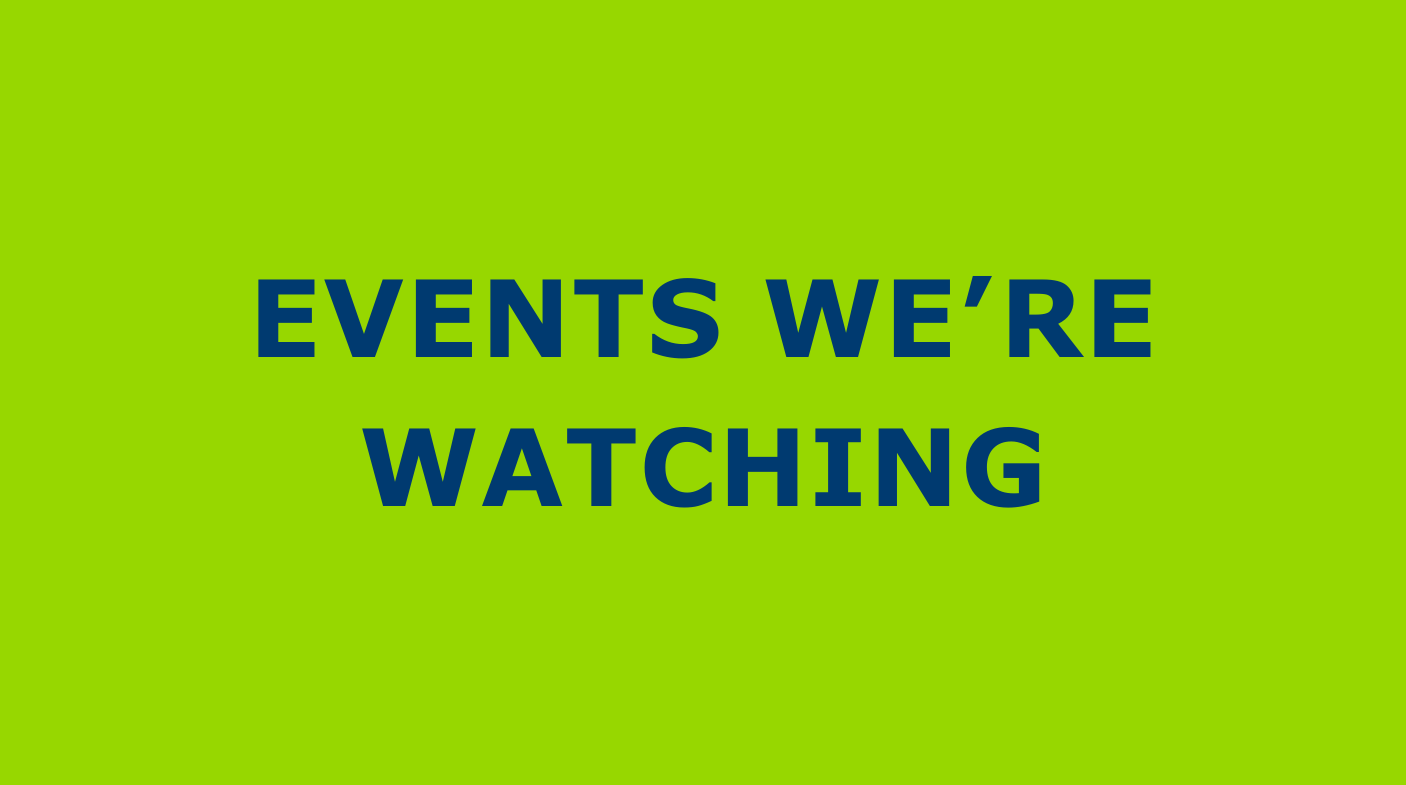 EVENTS WE’RE WATCHING